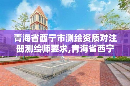 青海省西宁市测绘资质对注册测绘师要求,青海省西宁市测绘资质对注册测绘师要求有哪些