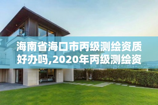 海南省海口市丙级测绘资质好办吗,2020年丙级测绘资质会取消吗