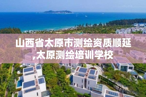 山西省太原市测绘资质顺延,太原测绘培训学校