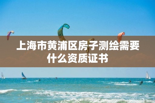 上海市黄浦区房子测绘需要什么资质证书