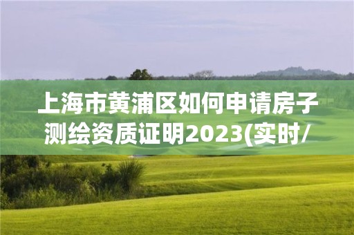 上海市黄浦区如何申请房子测绘资质证明2023(实时/更新中)