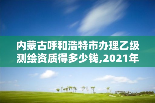 内蒙古呼和浩特市办理乙级测绘资质得多少钱,2021年测绘乙级资质办公申报条件。