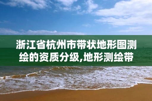 浙江省杭州市带状地形图测绘的资质分级,地形测绘带状系数。