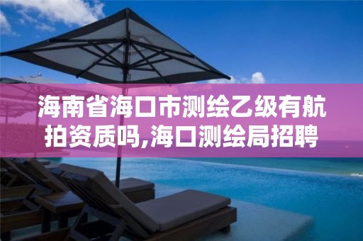 海南省海口市测绘乙级有航拍资质吗,海口测绘局招聘。