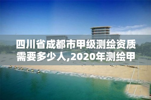 四川省成都市甲级测绘资质需要多少人,2020年测绘甲级资质条件。