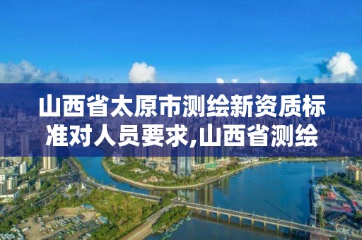 山西省太原市测绘新资质标准对人员要求,山西省测绘资质延期公告。