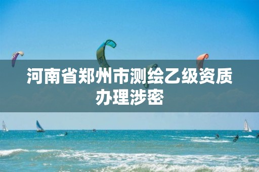 河南省郑州市测绘乙级资质办理涉密