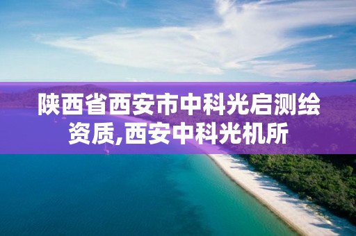 陕西省西安市中科光启测绘资质,西安中科光机所