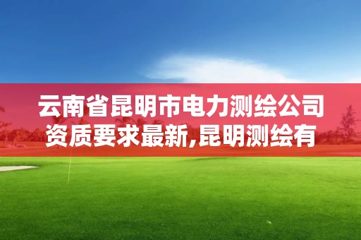 云南省昆明市电力测绘公司资质要求最新,昆明测绘有限公司。