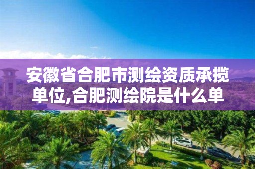 安徽省合肥市测绘资质承揽单位,合肥测绘院是什么单位