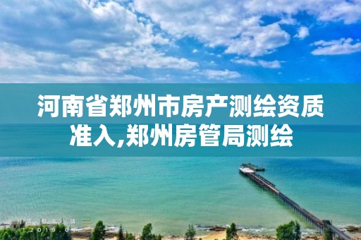 河南省郑州市房产测绘资质准入,郑州房管局测绘