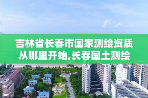 吉林省长春市国家测绘资质从哪里开始,长春国土测绘院。