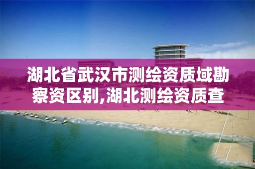 湖北省武汉市测绘资质域勘察资区别,湖北测绘资质查询