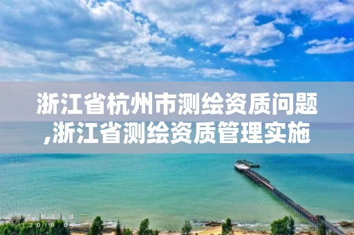 浙江省杭州市测绘资质问题,浙江省测绘资质管理实施细则