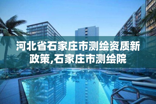 河北省石家庄市测绘资质新政策,石家庄市测绘院