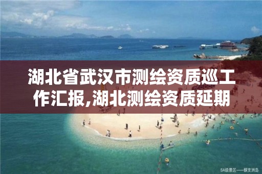 湖北省武汉市测绘资质巡工作汇报,湖北测绘资质延期