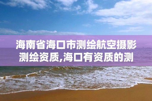 海南省海口市测绘航空摄影测绘资质,海口有资质的测绘公司