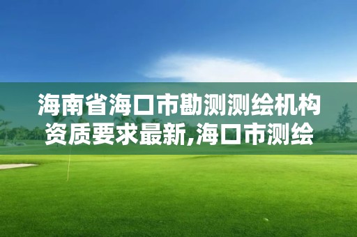 海南省海口市勘测测绘机构资质要求最新,海口市测绘公司。