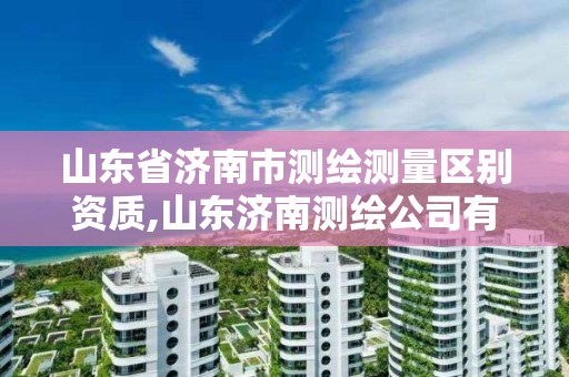 山东省济南市测绘测量区别资质,山东济南测绘公司有哪些