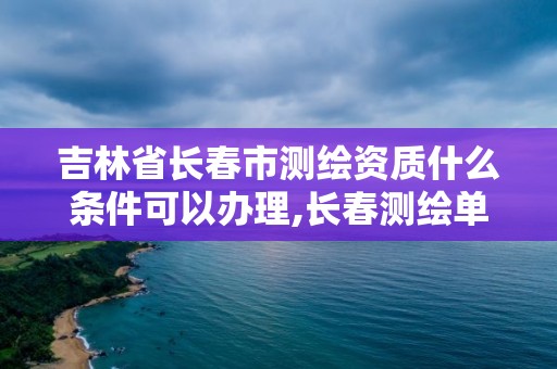 吉林省长春市测绘资质什么条件可以办理,长春测绘单位