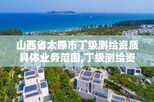 山西省太原市丁级测绘资质具体业务范围,丁级测绘资质要求。