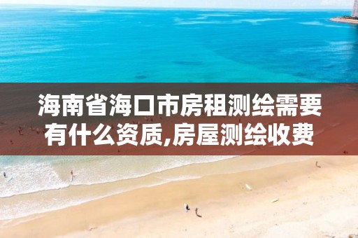 海南省海口市房租测绘需要有什么资质,房屋测绘收费标准。