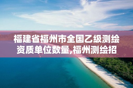 福建省福州市全国乙级测绘资质单位数量,福州测绘招聘。