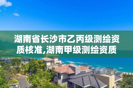 湖南省长沙市乙丙级测绘资质核准,湖南甲级测绘资质单位名录