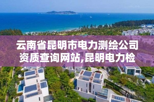 云南省昆明市电力测绘公司资质查询网站,昆明电力检测。