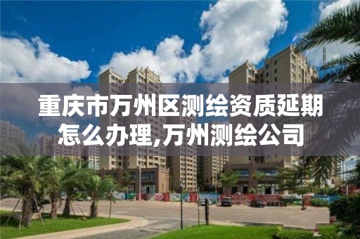 重庆市万州区测绘资质延期怎么办理,万州测绘公司