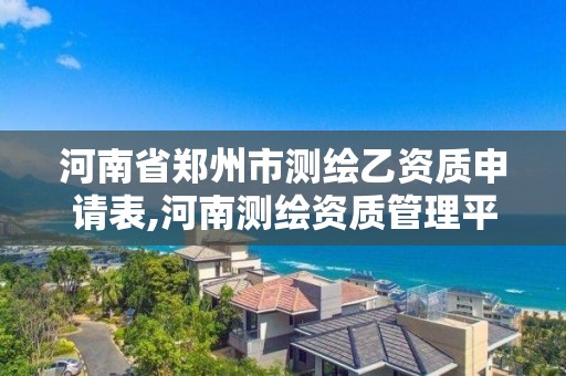 河南省郑州市测绘乙资质申请表,河南测绘资质管理平台