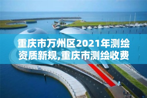 重庆市万州区2021年测绘资质新规,重庆市测绘收费标准