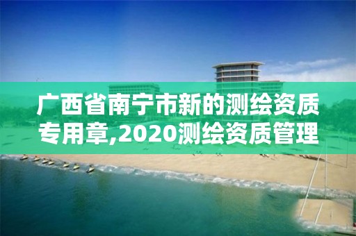 广西省南宁市新的测绘资质专用章,2020测绘资质管理办法