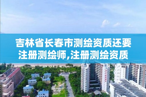 吉林省长春市测绘资质还要注册测绘师,注册测绘资质要求