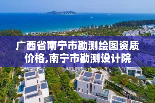 广西省南宁市勘测绘图资质价格,南宁市勘测设计院