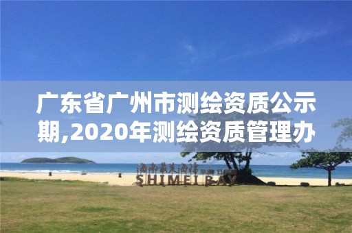 广东省广州市测绘资质公示期,2020年测绘资质管理办法