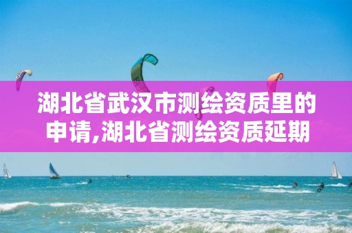 湖北省武汉市测绘资质里的申请,湖北省测绘资质延期公告