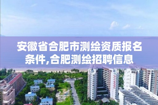 安徽省合肥市测绘资质报名条件,合肥测绘招聘信息