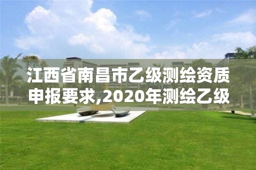 江西省南昌市乙级测绘资质申报要求,2020年测绘乙级资质申报条件