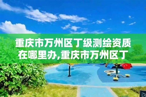 重庆市万州区丁级测绘资质在哪里办,重庆市万州区丁级测绘资质在哪里办的。