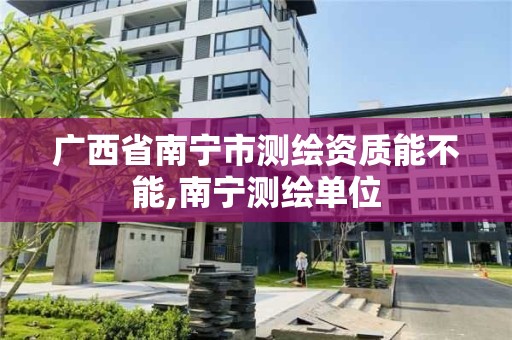 广西省南宁市测绘资质能不能,南宁测绘单位