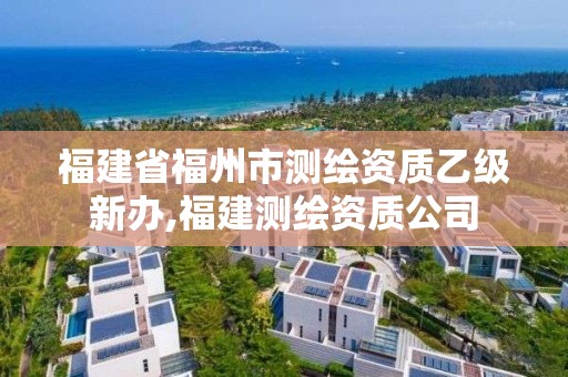 福建省福州市测绘资质乙级新办,福建测绘资质公司