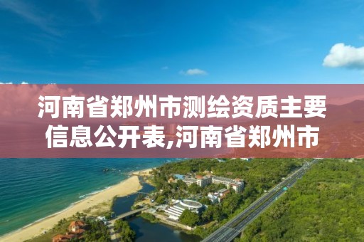 河南省郑州市测绘资质主要信息公开表,河南省郑州市测绘学校