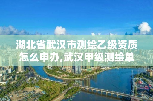 湖北省武汉市测绘乙级资质怎么申办,武汉甲级测绘单位