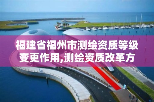 福建省福州市测绘资质等级变更作用,测绘资质改革方案