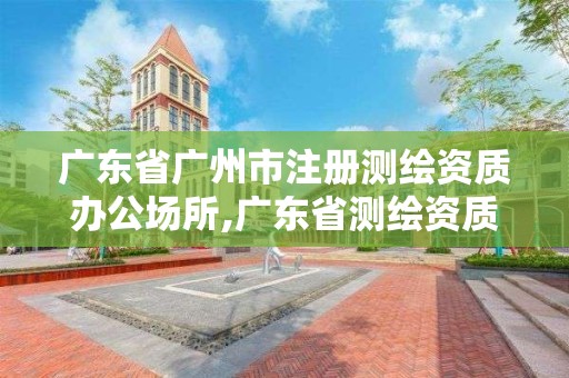 广东省广州市注册测绘资质办公场所,广东省测绘资质单位名单