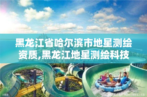 黑龙江省哈尔滨市地星测绘资质,黑龙江地星测绘科技有限公司