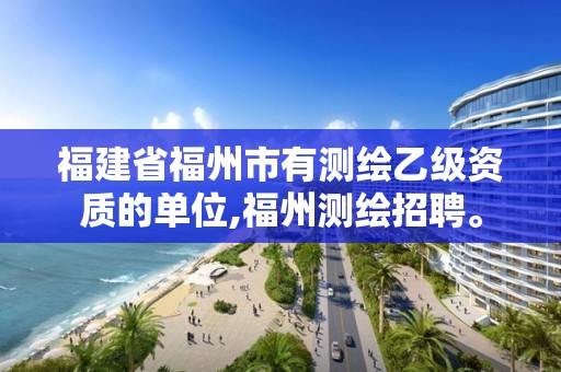 福建省福州市有测绘乙级资质的单位,福州测绘招聘。