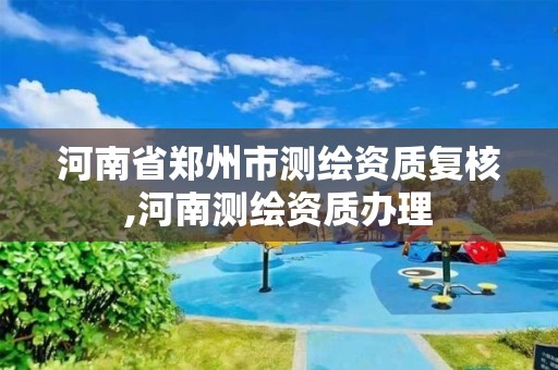 河南省郑州市测绘资质复核,河南测绘资质办理