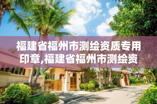 福建省福州市测绘资质专用印章,福建省福州市测绘资质专用印章查询